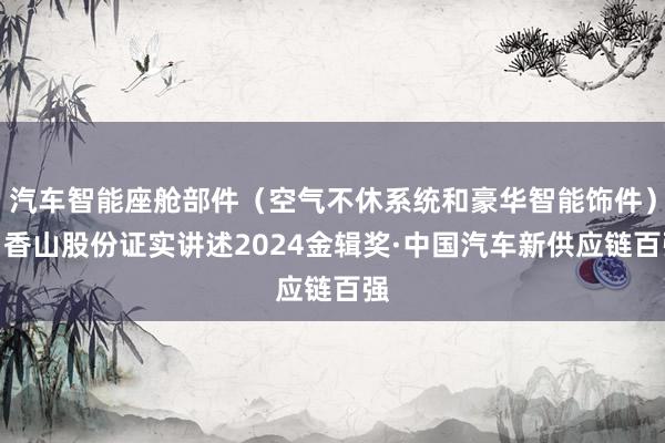 汽车智能座舱部件（空气不休系统和豪华智能饰件）丨香山股份证实讲述2024金辑奖·中国汽车新供应链百强