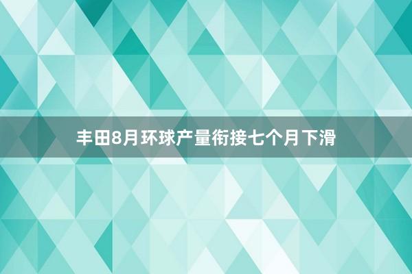 丰田8月环球产量衔接七个月下滑