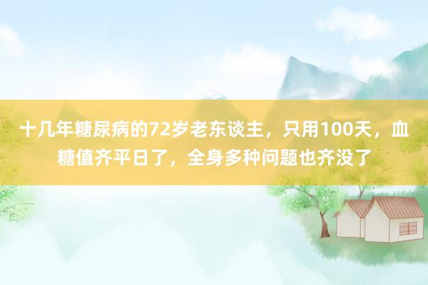 十几年糖尿病的72岁老东谈主，只用100天，血糖值齐平日了，全身多种问题也齐没了