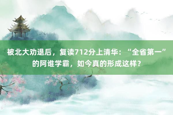 被北大劝退后，复读712分上清华：“全省第一”的阿谁学霸，如今真的形成这样？