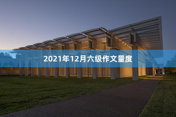 2021年12月六级作文量度