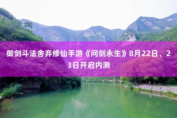 御剑斗法舍弃修仙手游《问剑永生》8月22日、23日开启内测