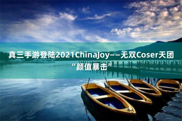 真三手游登陆2021ChinaJoy——无双Coser天团“颜值暴击”