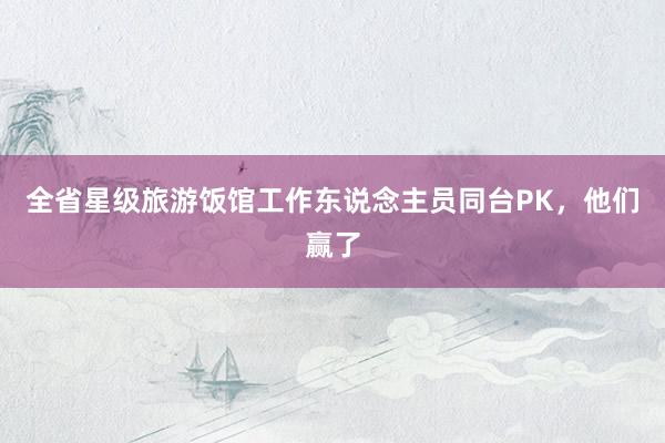 全省星级旅游饭馆工作东说念主员同台PK，他们赢了