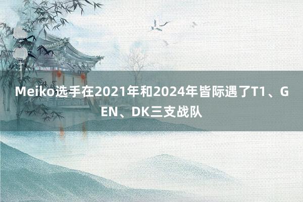 Meiko选手在2021年和2024年皆际遇了T1、GEN、DK三支战队