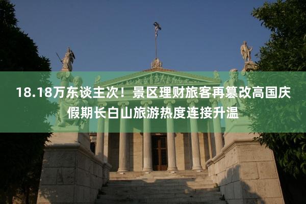 18.18万东谈主次！景区理财旅客再篡改高国庆假期长白山旅游热度连接升温