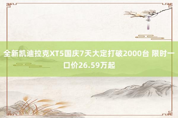 全新凯迪拉克XT5国庆7天大定打破2000台 限时一口价26.59万起