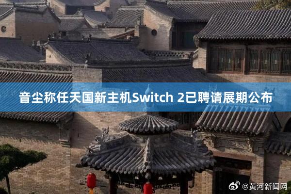 音尘称任天国新主机Switch 2已聘请展期公布