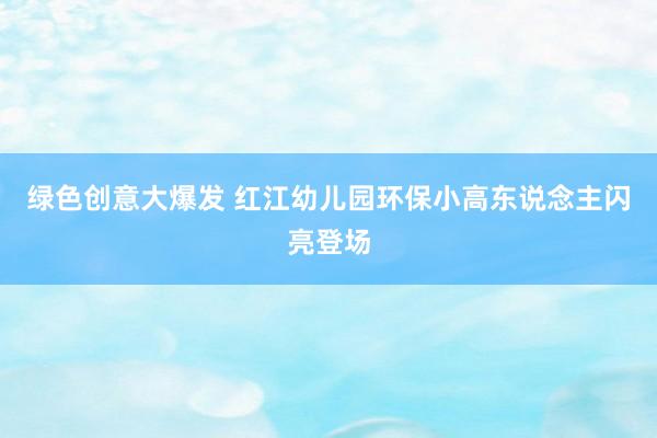 绿色创意大爆发 红江幼儿园环保小高东说念主闪亮登场