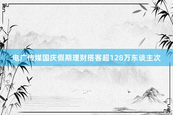 电广传媒国庆假期理财搭客超128万东谈主次