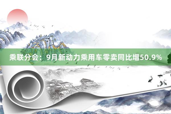 乘联分会：9月新动力乘用车零卖同比增50.9%