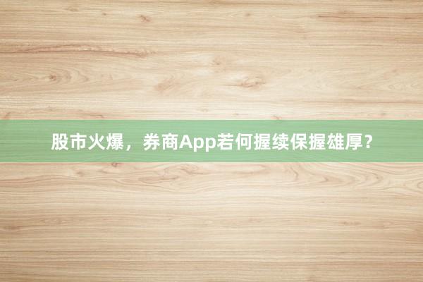 股市火爆，券商App若何握续保握雄厚？