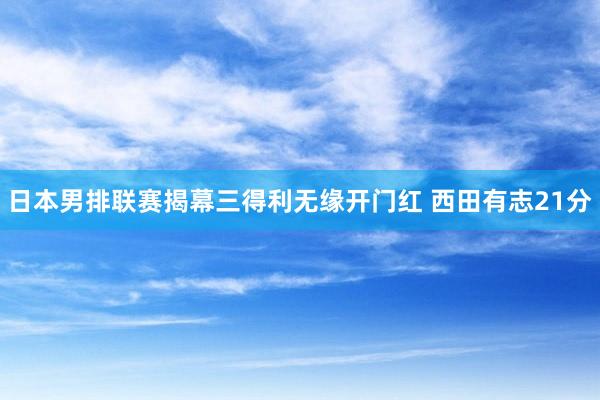 日本男排联赛揭幕三得利无缘开门红 西田有志21分