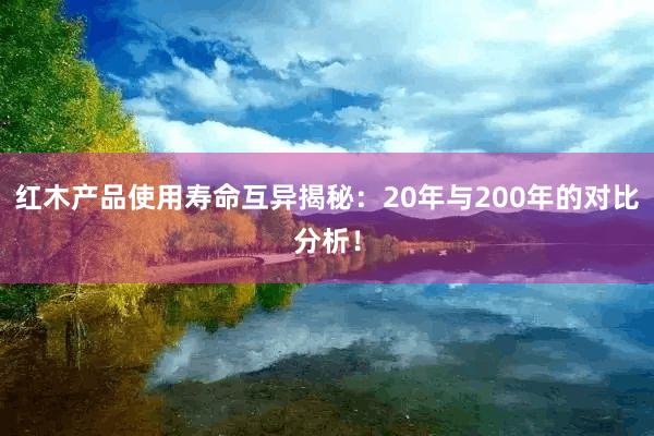 红木产品使用寿命互异揭秘：20年与200年的对比分析！