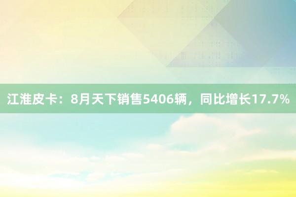 江淮皮卡：8月天下销售5406辆，同比增长17.7%