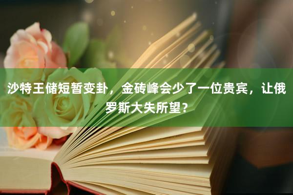 沙特王储短暂变卦，金砖峰会少了一位贵宾，让俄罗斯大失所望？