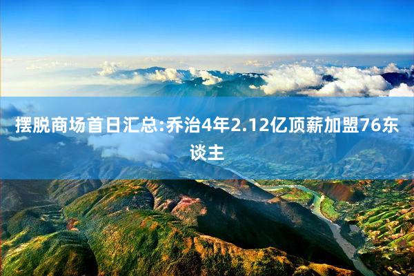 摆脱商场首日汇总:乔治4年2.12亿顶薪加盟76东谈主