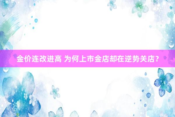 金价连改进高 为何上市金店却在逆势关店？