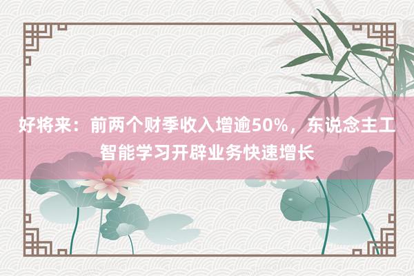 好将来：前两个财季收入增逾50%，东说念主工智能学习开辟业务快速增长