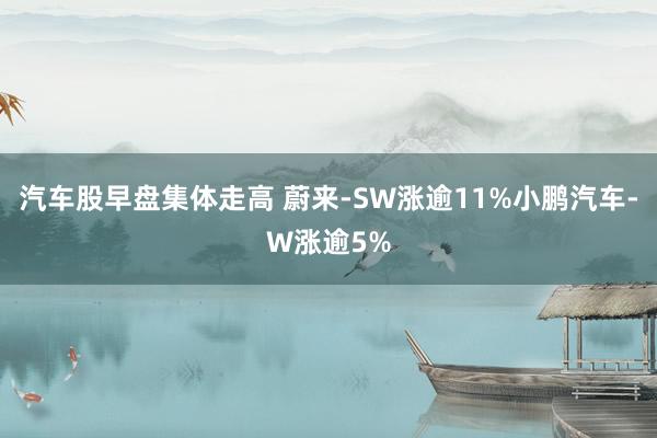 汽车股早盘集体走高 蔚来-SW涨逾11%小鹏汽车-W涨逾5%