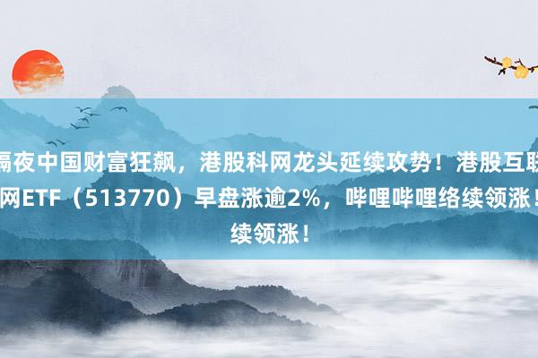 隔夜中国财富狂飙，港股科网龙头延续攻势！港股互联网ETF（513770）早盘涨逾2%，哔哩哔哩络续领涨！