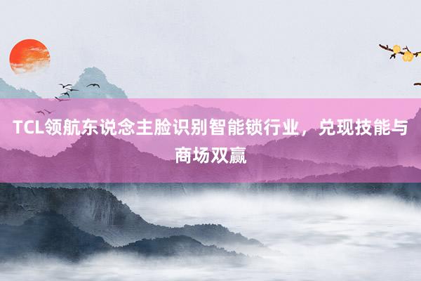 TCL领航东说念主脸识别智能锁行业，兑现技能与商场双赢