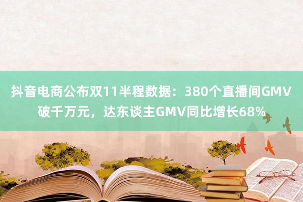 抖音电商公布双11半程数据：380个直播间GMV破千万元，达东谈主GMV同比增长68%