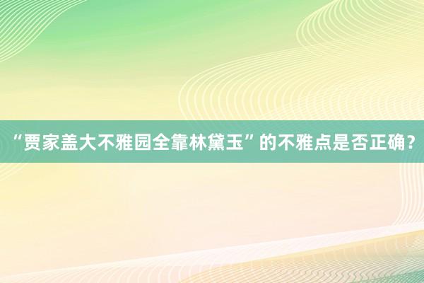 “贾家盖大不雅园全靠林黛玉”的不雅点是否正确？