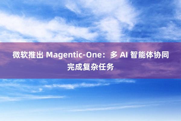 微软推出 Magentic-One：多 AI 智能体协同完成复杂任务