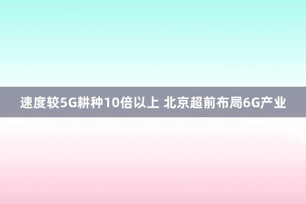 速度较5G耕种10倍以上 北京超前布局6G产业