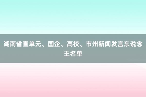 湖南省直单元、国企、高校、市州新闻发言东说念主名单