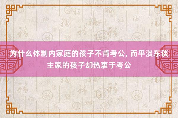 为什么体制内家庭的孩子不肯考公, 而平淡东谈主家的孩子却热衷于考公