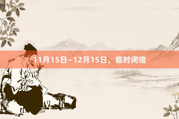 11月15日—12月15日，临时闭馆