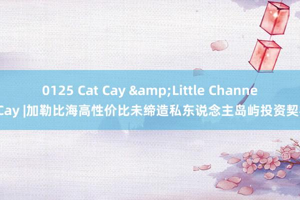 0125 Cat Cay &Little Channel Cay |加勒比海高性价比未缔造私东说念主岛屿投资契机