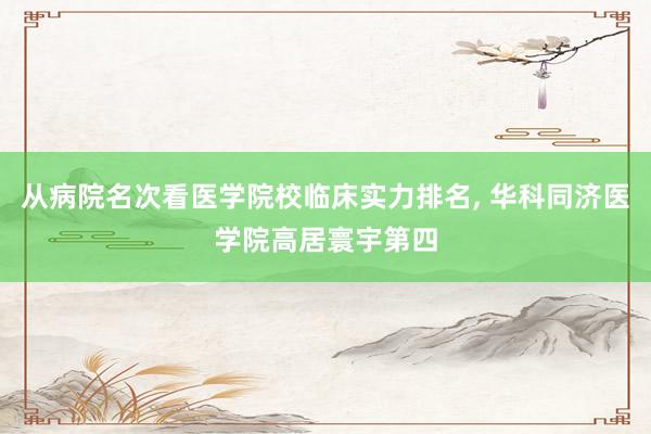 从病院名次看医学院校临床实力排名, 华科同济医学院高居寰宇第四