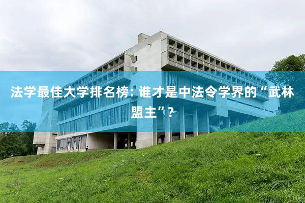 法学最佳大学排名榜: 谁才是中法令学界的“武林盟主”?