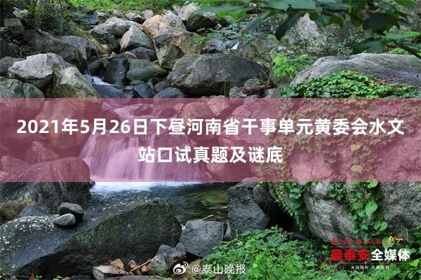 2021年5月26日下昼河南省干事单元黄委会水文站口试真题及谜底