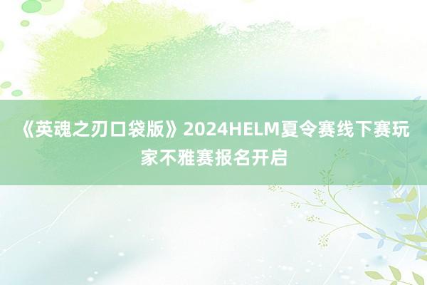 《英魂之刃口袋版》2024HELM夏令赛线下赛玩家不雅赛报名开启