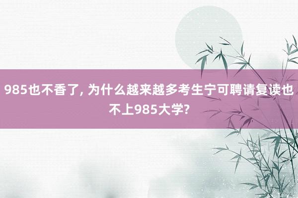 985也不香了, 为什么越来越多考生宁可聘请复读也不上985大学?