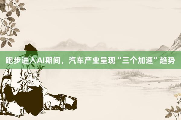 跑步进入AI期间，汽车产业呈现“三个加速”趋势